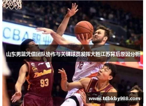山东男篮凭借团队协作与关键球员发挥大胜江苏背后原因分析 山东男篮凭借团队协作与关键球员发挥大胜江苏背后原因分析