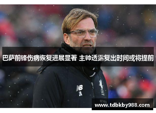 巴萨前锋伤病恢复进展显著 主帅透露复出时间或将提前 巴萨前锋伤病恢复进展显著 主帅透露复出时间或将提前