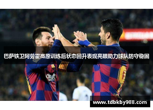 巴萨铁卫阿劳霍高原训练后状态回升表现亮眼助力球队防守稳固 巴萨铁卫阿劳霍高原训练后状态回升表现亮眼助力球队防守稳固