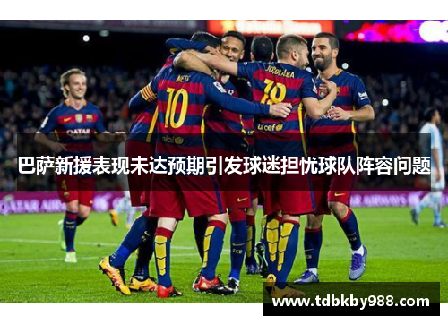 巴萨新援表现未达预期引发球迷担忧球队阵容问题 巴萨新援表现未达预期引发球迷担忧球队阵容问题